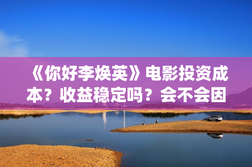 《你好李焕英》电影投资成本?收益稳定吗?会不会因为疫情不上映了?(你好李焕英讲的是什么故事) 《你好李焕英》电影投资成本?收益稳定吗?会不会因为疫情不上映了?(你好李焕英讲的是什么故事)