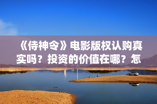 《侍神令》电影版权认购真实吗?投资的价值在哪?怎么规避投资风险? (《侍神令》电影全集) 《侍神令》电影版权认购真实吗?投资的价值在哪?怎么规避投资风险? (《侍神令》电影全集)