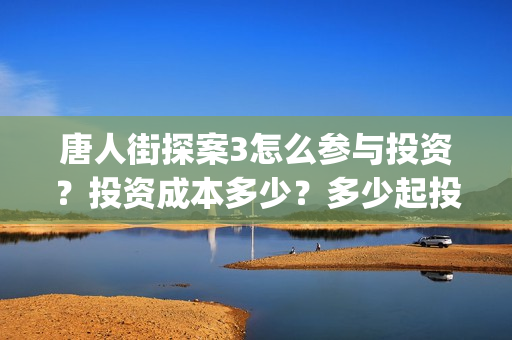 唐人街探案3怎么参与投资？投资成本多少？多少起投？(唐人街探案怎么办)