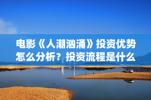 电影《人潮汹涌》投资优势怎么分析？投资流程是什么？个人投资安全吗？(电影人潮汹涌在线观看免费完整版)