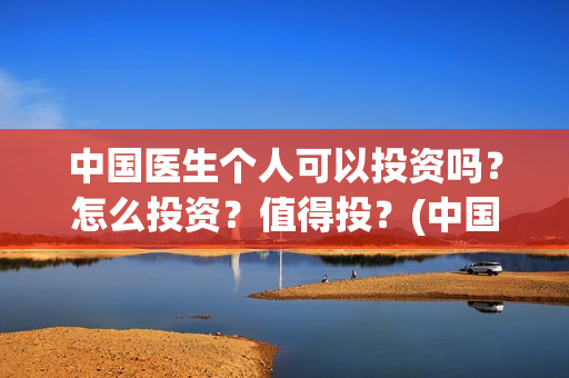 中国医生个人可以投资吗?怎么投资?值得投?(中国医生的人员) 中国医生个人可以投资吗?怎么投资?值得投?(中国医生的人员)