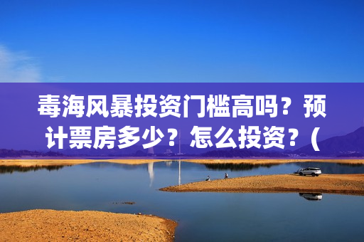 毒海风暴投资门槛高吗？预计票房多少？怎么投资？(毒海风暴有哪几家拍摄)