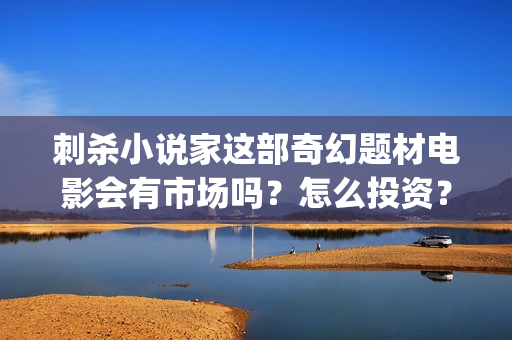 刺杀小说家这部奇幻题材电影会有市场吗？怎么投资？成本多少？ (刺杀小说家这部电影好看吗)