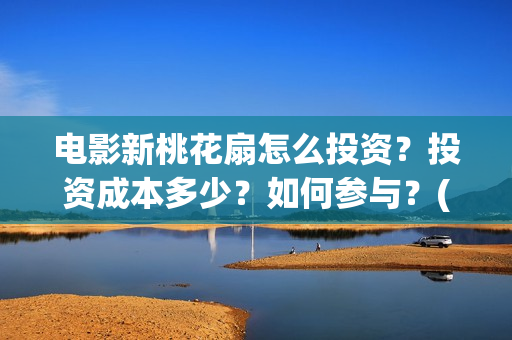 电影新桃花扇怎么投资？投资成本多少？如何参与？(新桃花扇票房预计)