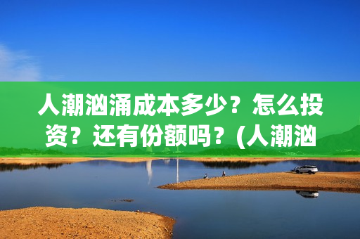 人潮汹涌成本多少？怎么投资？还有份额吗？(人潮汹涌制作成本是多少亿?)
