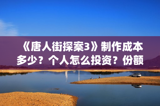 《唐人街探案3》制作成本多少？个人怎么投资？份额真实吗？(唐人街探案3在线观看免费版1080p)
