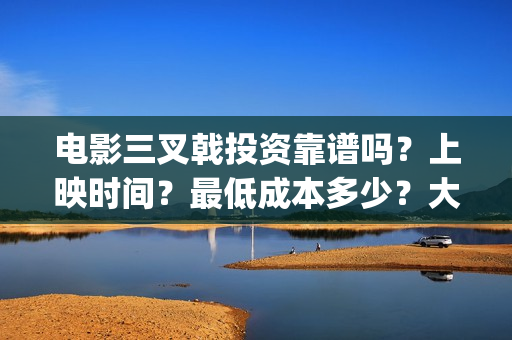 电影三叉戟投资靠谱吗?上映时间?最低成本多少?大理(三叉戟哪个公司投资的) 电影三叉戟投资靠谱吗?上映时间?最低成本多少?大理(三叉戟哪个公司投资的)