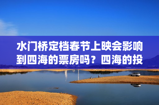 水门桥定档春节上映会影响到四海的票房吗？四海的投资优势是什么？(水门桥 春节档)