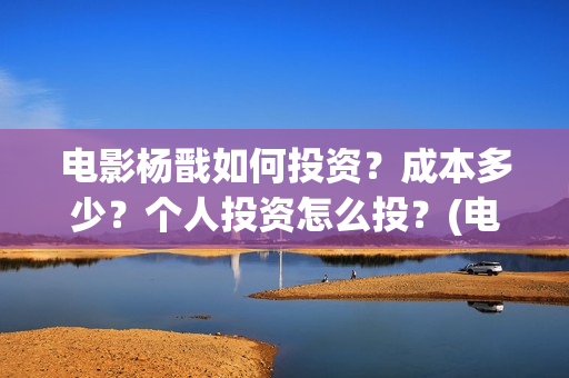 电影杨戬如何投资？成本多少？个人投资怎么投？(电影杨戬现在还可以投不)