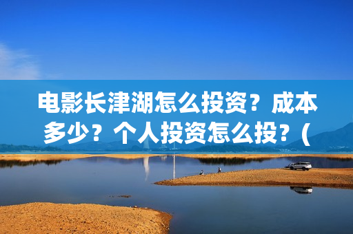 电影长津湖怎么投资?成本多少?个人投资怎么投?(长津湖电影细节解说) 电影长津湖怎么投资?成本多少?个人投资怎么投?(长津湖电影细节解说)