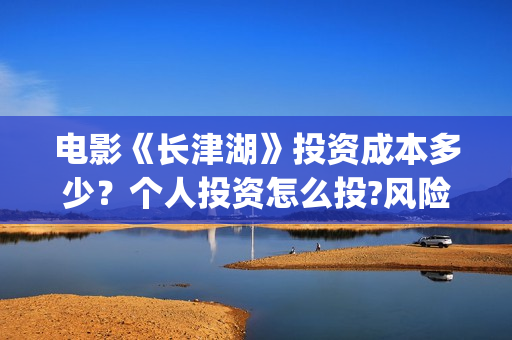 电影《长津湖》投资成本多少？个人投资怎么投?风险和收益哪个高？(电影《长津湖》完整版播放免费观看)