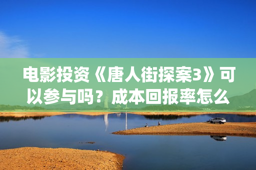 电影投资《唐人街探案3》可以参与吗?成本回报率怎么样?是保本的吗?(唐人电影股份有限公司) 电影投资《唐人街探案3》可以参与吗?成本回报率怎么样?是保本的吗?(唐人电影股份有限公司)