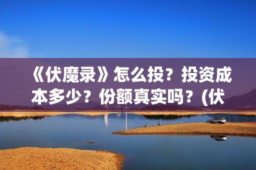 《伏魔录》怎么投？投资成本多少？份额真实吗？(伏魔录攻略)
