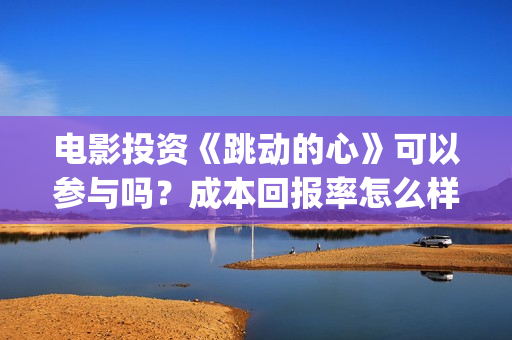 电影投资《跳动的心》可以参与吗?成本回报率怎么样?是保本的吗?(跳动文化) 电影投资《跳动的心》可以参与吗?成本回报率怎么样?是保本的吗?(跳动文化)