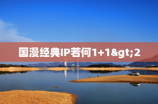 国漫经典IP若何1+1>2
