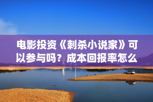 电影投资《刺杀小说家》可以参与吗?成本回报率怎么样?是保本的吗?(刺杀电影简介) 电影投资《刺杀小说家》可以参与吗?成本回报率怎么样?是保本的吗?(刺杀电影简介)