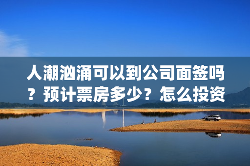人潮汹涌可以到公司面签吗？预计票房多少？怎么投资？(人潮汹涌说什么)