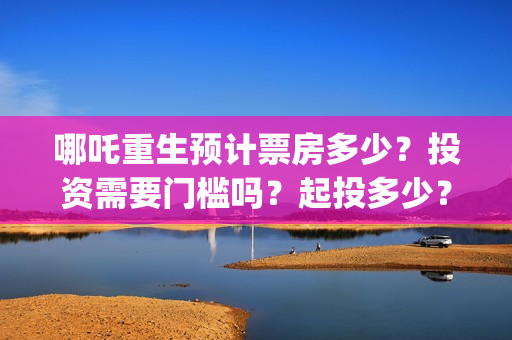 哪吒重生预计票房多少？投资需要门槛吗？起投多少？(哪吒重生电影票多少钱现场买票)