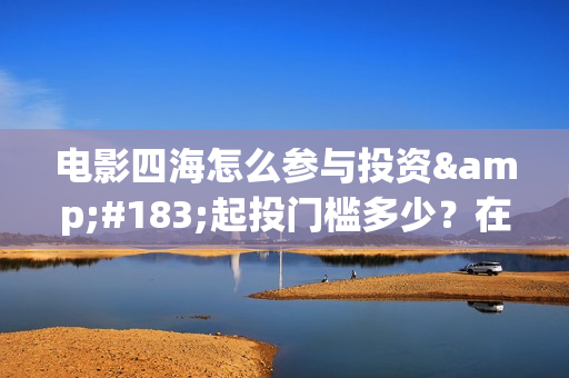 电影四海怎么参与投资·起投门槛多少？在哪投？(电影四海拍摄)