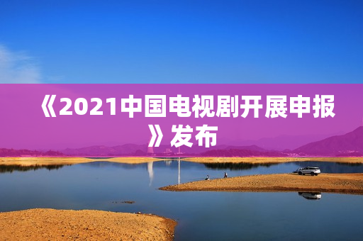 《2021中国电视剧开展申报》发布