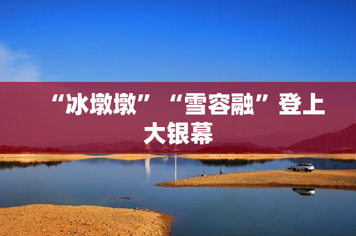 “冰墩墩”“雪容融”登上大银幕