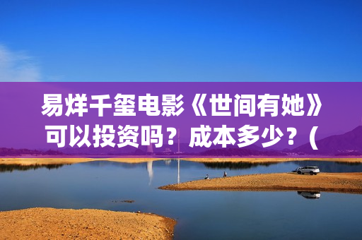 易烊千玺电影《世间有她》可以投资吗?成本多少?(易烊千玺电影《小小的我》免费观看) 易烊千玺电影《世间有她》可以投资吗?成本多少?(易烊千玺电影《小小的我》免费观看)