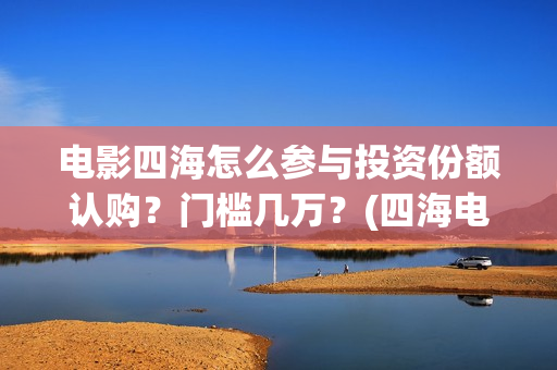 电影四海怎么参与投资份额认购？门槛几万？(四海电影剧照)
