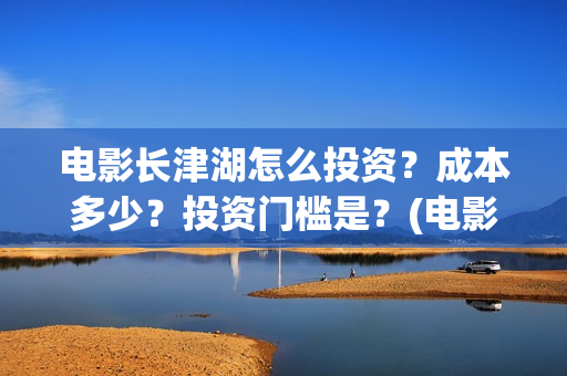 电影长津湖怎么投资?成本多少?投资门槛是?(电影长津湖咋样) 电影长津湖怎么投资?成本多少?投资门槛是?(电影长津湖咋样)