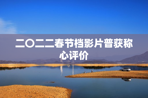 二〇二二春节档影片普获称心评价 二〇二二春节档影片普获称心评价