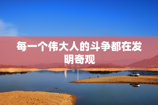 每一个伟大人的斗争都在发明奇观 每一个伟大人的斗争都在发明奇观