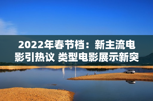 2022年春节档：新主流电影引热议 类型电影展示新突破