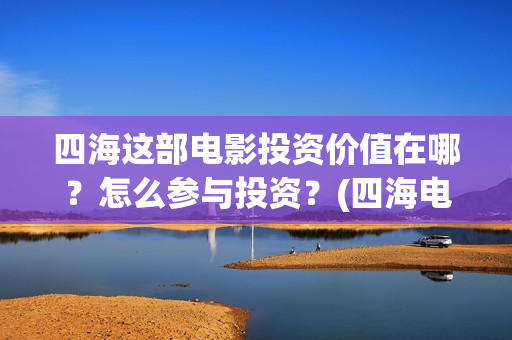 四海这部电影投资价值在哪？怎么参与投资？(四海电影怎么样)