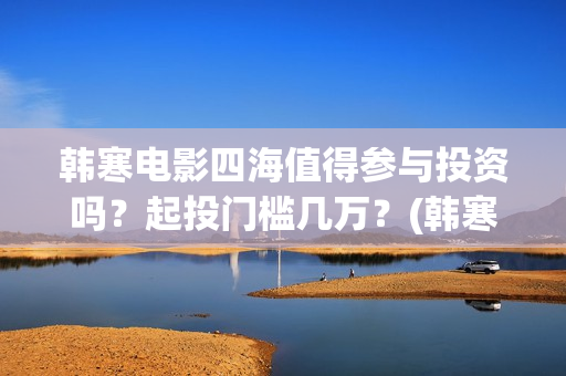 韩寒电影四海值得参与投资吗？起投门槛几万？(韩寒四海上映时间)