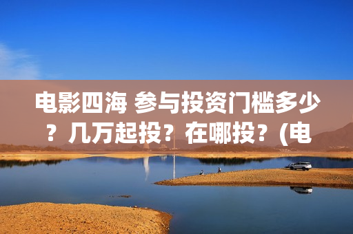 电影四海 参与投资门槛多少？几万起投？在哪投？(电影四海主演)