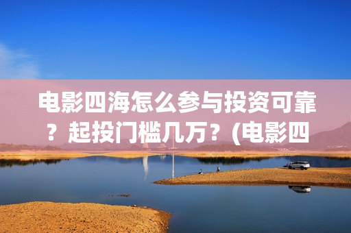 电影四海怎么参与投资可靠？起投门槛几万？(电影四海预告片)