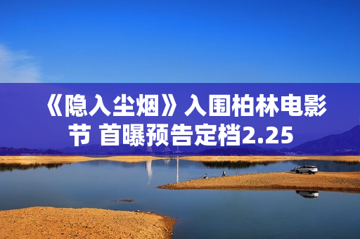 《隐入尘烟》入围柏林电影节 首曝预告定档2.25