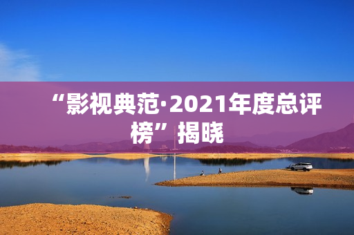 “影视典范·2021年度总评榜”揭晓