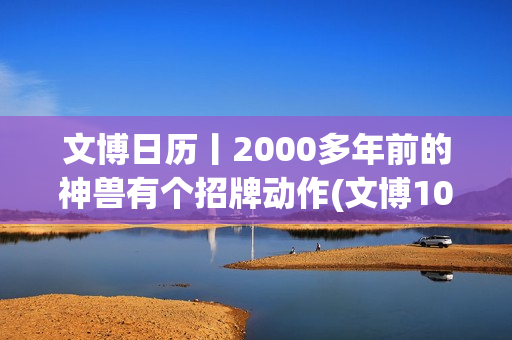 文博日历丨2000多年前的神兽有个招牌动作(文博102.4)