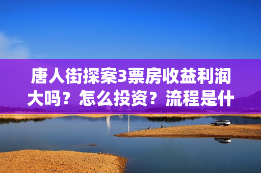 唐人街探案3票房收益利润大吗？怎么投资？流程是什么？(《唐人街探案》三票价)