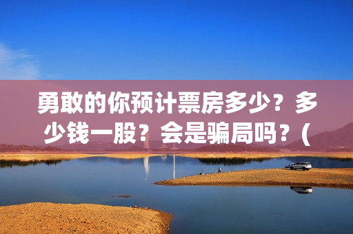 勇敢的你预计票房多少？多少钱一股？会是骗局吗？(勇敢的你什么时候开拍)