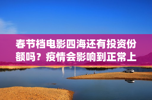 春节档电影四海还有投资份额吗？疫情会影响到正常上映吗？收益怎么算(四海电影预估票房)