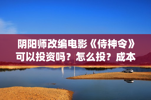 阴阳师改编电影《侍神令》可以投资吗？怎么投？成本门槛多少可投？(阴阳师改编电影在线观看)