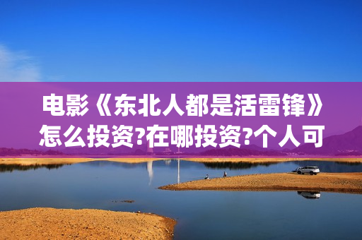 电影《东北人都是活雷锋》怎么投资?在哪投资?个人可以投资吗(看东北人电影) 电影《东北人都是活雷锋》怎么投资?在哪投资?个人可以投资吗(看东北人电影)