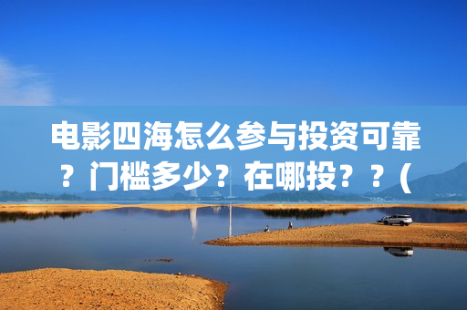 电影四海怎么参与投资可靠？门槛多少？在哪投？？(电影四海怎么投资)