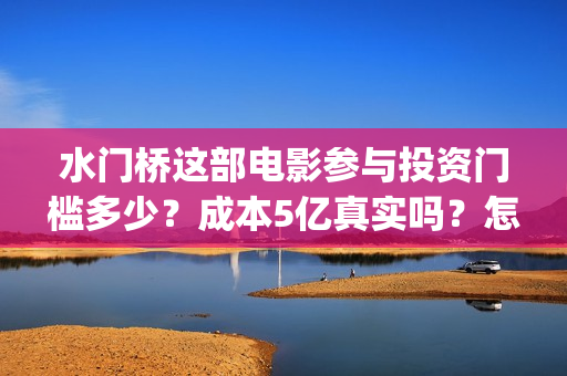 水门桥这部电影参与投资门槛多少？成本5亿真实吗？怎么投？》(水门桥电影有吗)