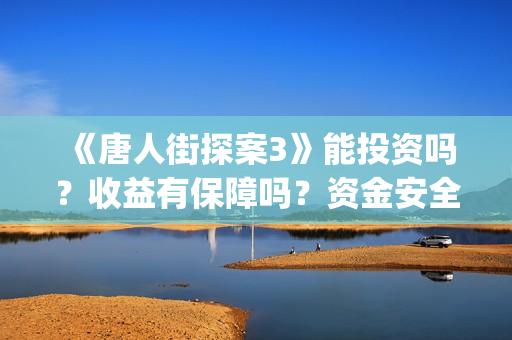 《唐人街探案3》能投资吗？收益有保障吗？资金安全吗？(《唐人街探案3》免费)