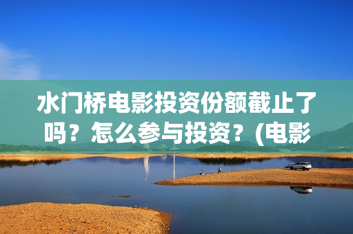 水门桥电影投资份额截止了吗？怎么参与投资？(电影水门桥的联合出品方)