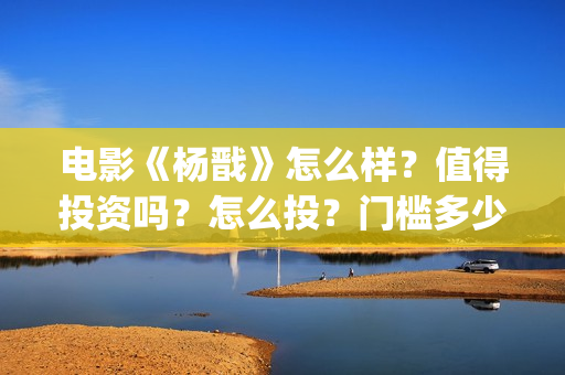 电影《杨戬》怎么样？值得投资吗？怎么投？门槛多少？(杨戬这部电影)
