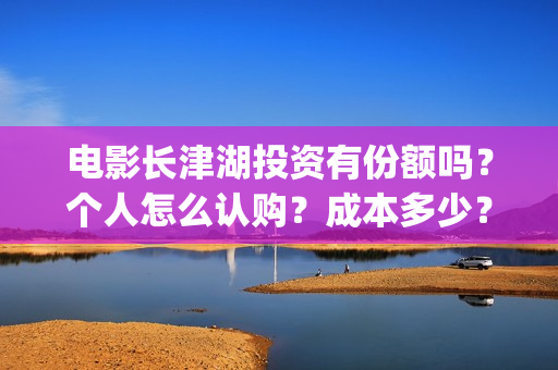 电影长津湖投资有份额吗？个人怎么认购？成本多少？(长津湖电影投资项目)