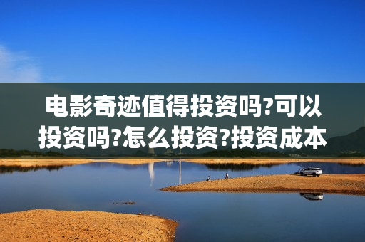 电影奇迹值得投资吗?可以投资吗?怎么投资?投资成本多少?(电影奇迹值得投屏吗)